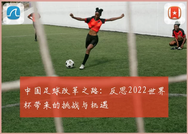 中国足球改革之路:反思2022世界杯带来的挑战与机遇
