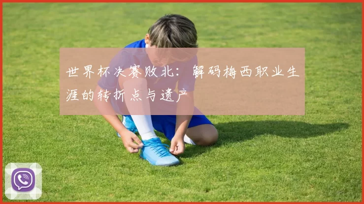 世界杯决赛败北：解码梅西职业生涯的转折点与遗产