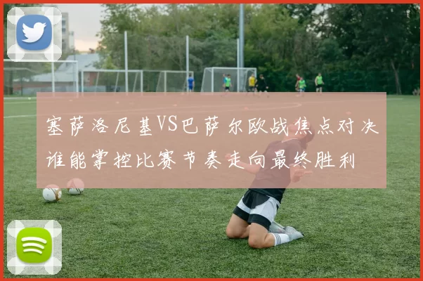 塞萨洛尼基VS巴萨尔欧战焦点对决谁能掌控比赛节奏走向最终胜利