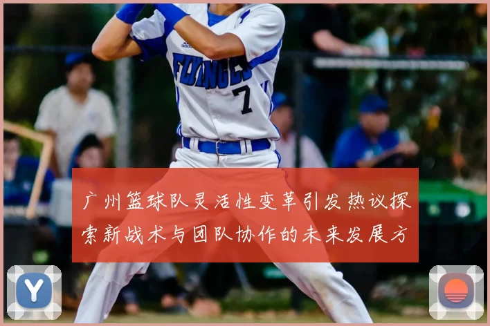 广州篮球队灵活性变革引发热议探索新战术与团队协作的未来发展方向