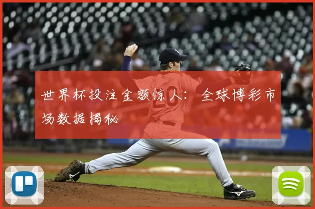 世界杯投注金额惊人：全球博彩市场数据揭秘