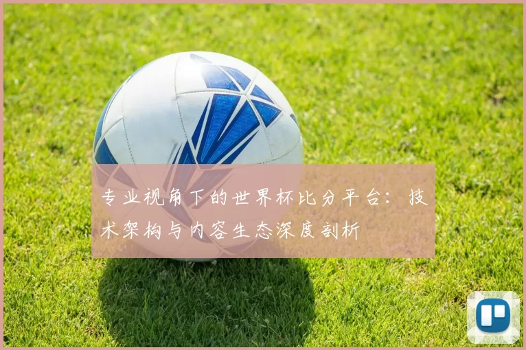 专业视角下的世界杯比分平台:技术架构与内容生态深度剖析