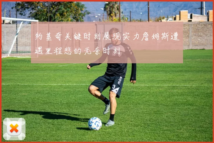约基奇关键时刻展现实力詹姆斯遭遇里程悲的无奈时刻