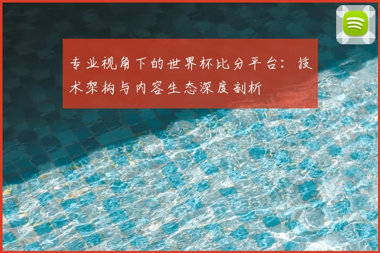 专业视角下的世界杯比分平台：技术架构与内容生态深度剖析