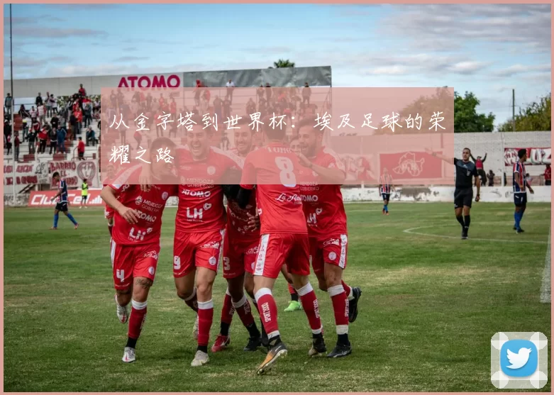 从金字塔到世界杯：埃及足球的荣耀之路
