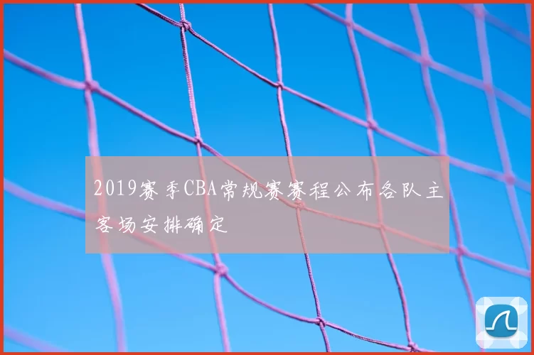 2019赛季CBA常规赛赛程公布各队主客场安排确定