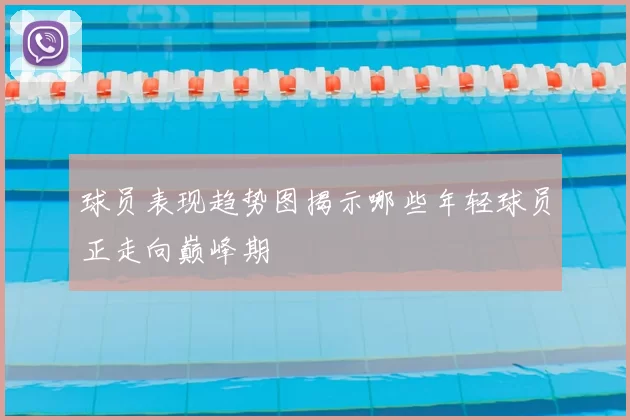 球员表现趋势图揭示哪些年轻球员正走向巅峰期
