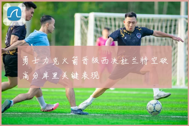 勇士力克火箭晋级西决杜兰特空砍高分库里关键表现