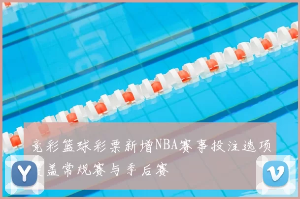 竞彩篮球彩票新增NBA赛事投注选项覆盖常规赛与季后赛