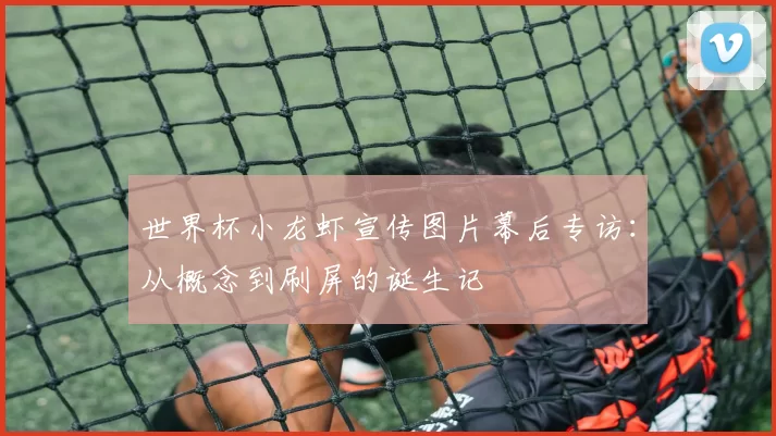 世界杯小龙虾宣传图片幕后专访:从概念到刷屏的诞生记