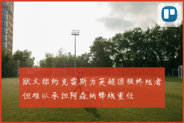 欧文称约克雷斯为英超顶级终结者但难以承担阿森纳锋线重任