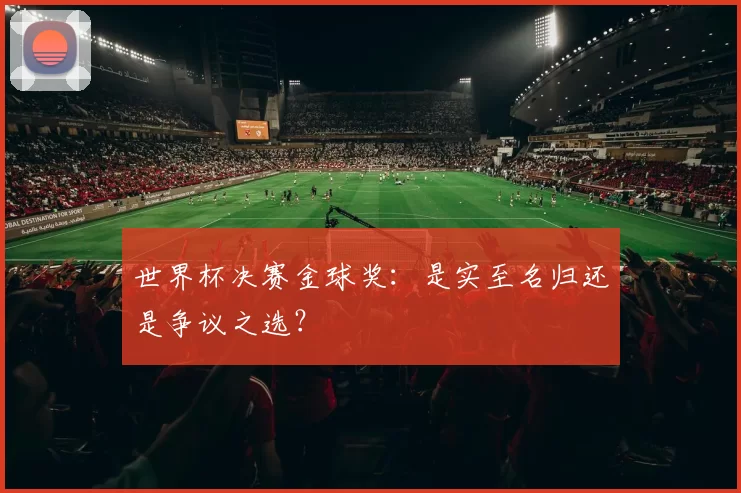 世界杯决赛金球奖：是实至名归还是争议之选？