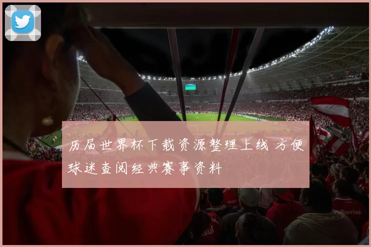 历届世界杯下载资源整理上线 方便球迷查阅经典赛事资料