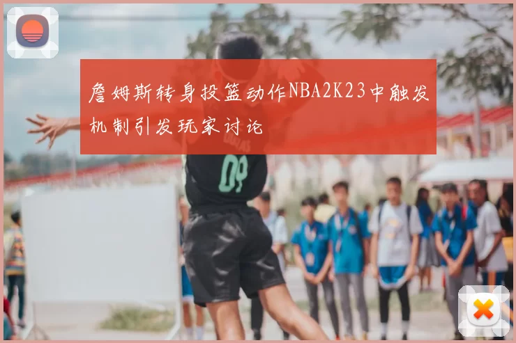 詹姆斯转身投篮动作NBA2K23中触发机制引发玩家讨论