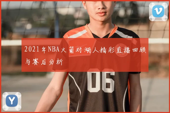 2021年NBA火箭对湖人精彩直播回顾与赛后分析