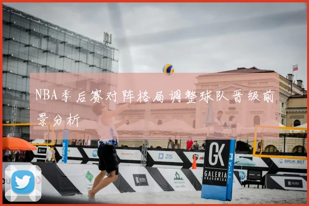 NBA季后赛对阵格局调整球队晋级前景分析