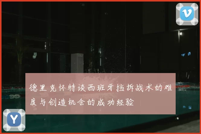 德里克怀特谈西班牙挡拆战术的难度与创造机会的成功经验