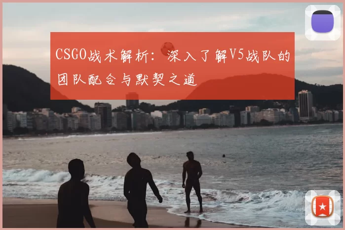 CSGO战术解析:深入了解V5战队的团队配合与默契之道