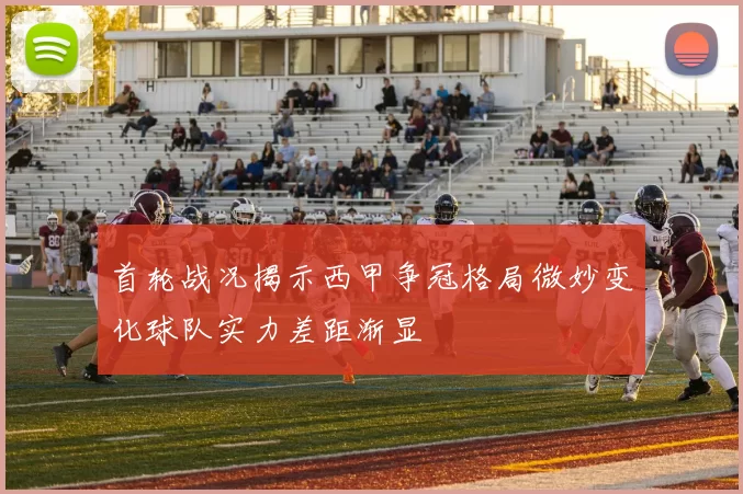 首轮战况揭示西甲争冠格局微妙变化球队实力差距渐显