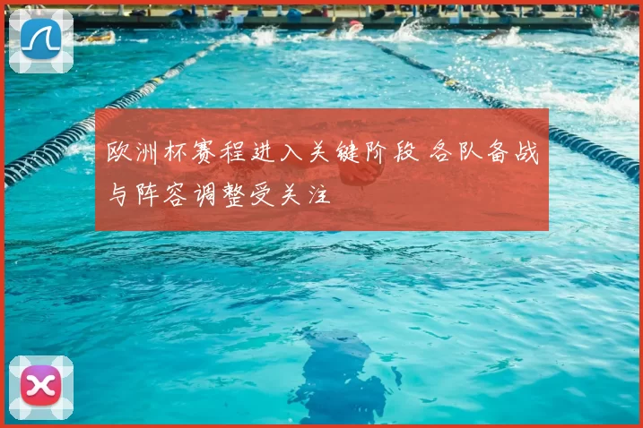 欧洲杯赛程进入关键阶段 各队备战与阵容调整受关注