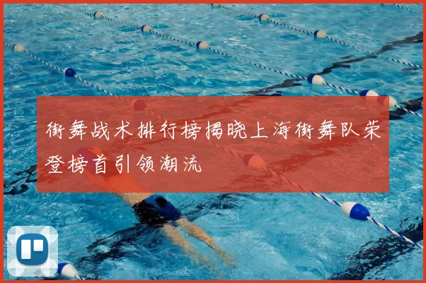 街舞战术排行榜揭晓上海街舞队荣登榜首引领潮流