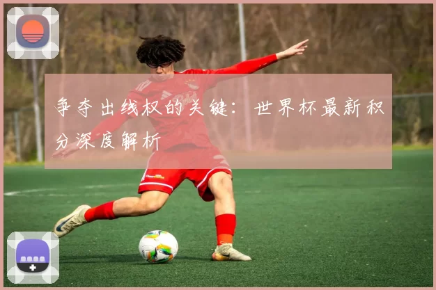 争夺出线权的关键：世界杯最新积分深度解析
