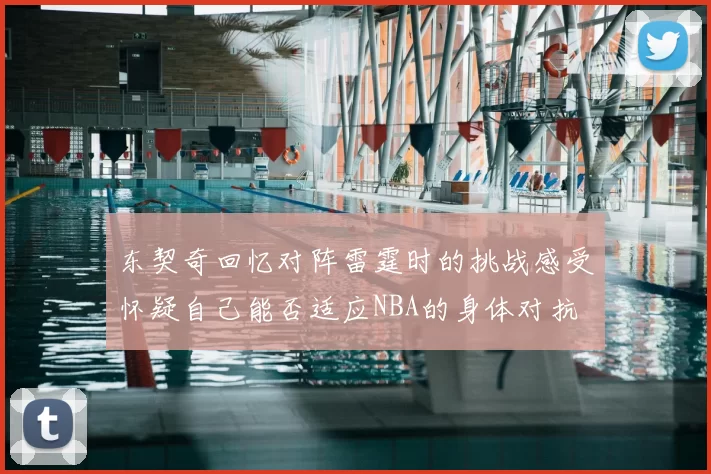 东契奇回忆对阵雷霆时的挑战感受怀疑自己能否适应NBA的身体对抗