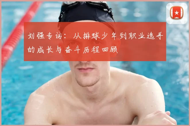 刘强专访：从排球少年到职业选手的成长与奋斗历程回顾