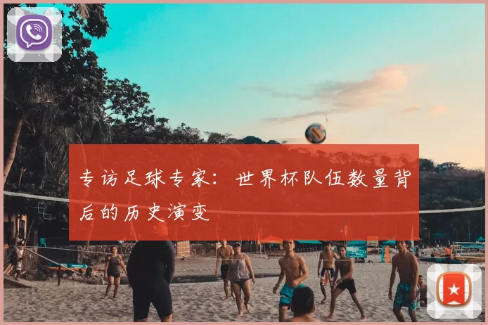 专访足球专家:世界杯队伍数量背后的历史演变