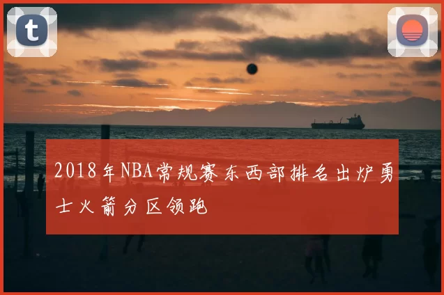 2018年NBA常规赛东西部排名出炉勇士火箭分区领跑