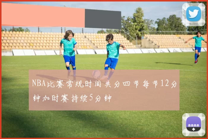NBA比赛常规时间共分四节每节12分钟加时赛持续5分钟