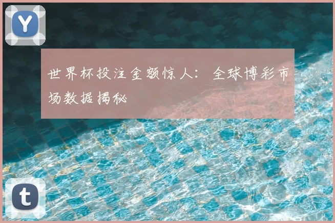 世界杯投注金额惊人：全球博彩市场数据揭秘