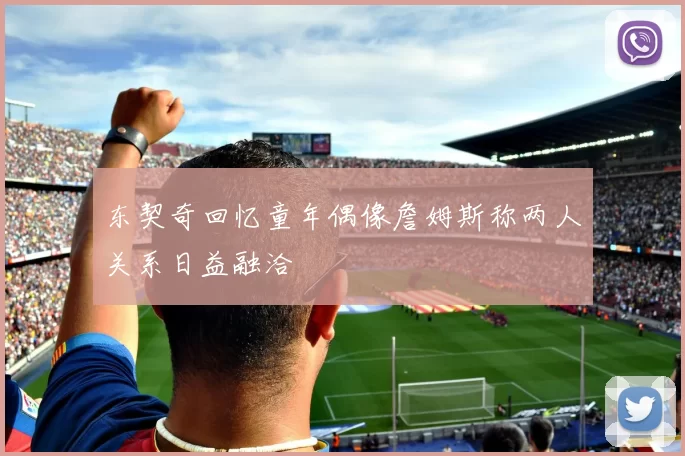 东契奇回忆童年偶像詹姆斯称两人关系日益融洽