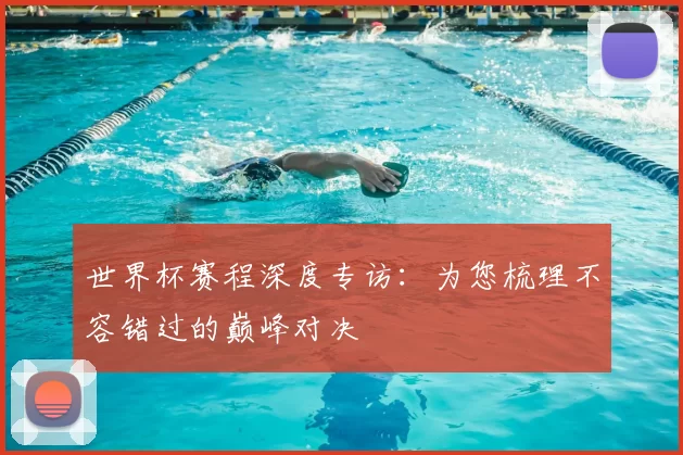 世界杯赛程深度专访:为您梳理不容错过的巅峰对决