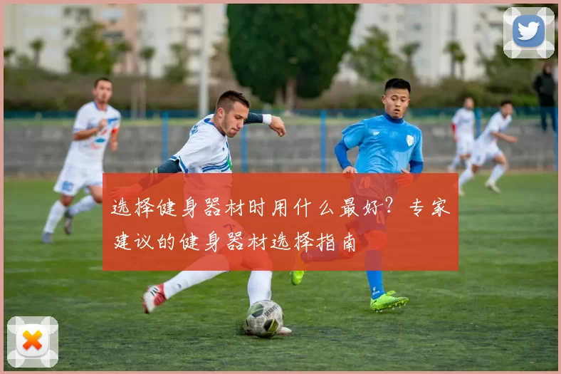 选择健身器材时用什么最好？专家建议的健身器材选择指南