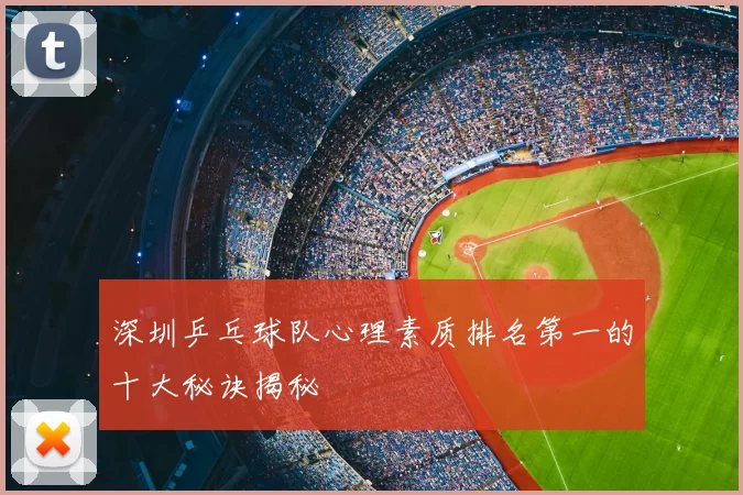 深圳乒乓球队心理素质排名第一的十大秘诀揭秘