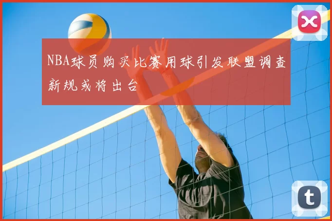 NBA球员购买比赛用球引发联盟调查新规或将出台