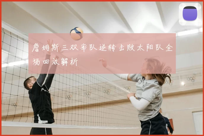 詹姆斯三双率队逆转击败太阳队全场回放解析