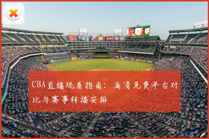 CBA直播观看指南：高清免费平台对比与赛事转播安排