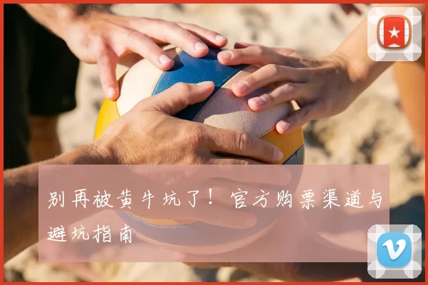 别再被黄牛坑了！官方购票渠道与避坑指南