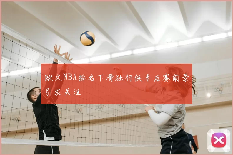 欧文NBA排名下滑独行侠季后赛前景引发关注