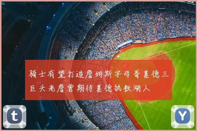骑士有望打造詹姆斯字母哥基德三巨头老詹曾期待基德执教湖人