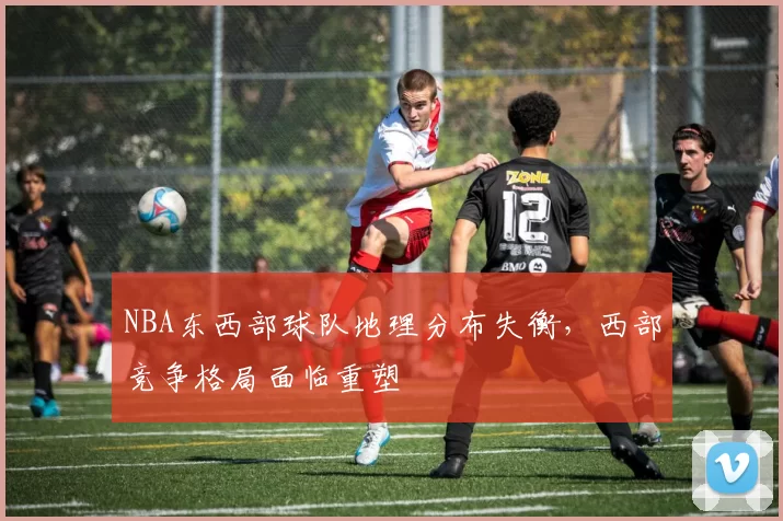 NBA东西部球队地理分布失衡,西部竞争格局面临重塑