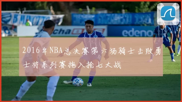 2016年NBA总决赛第六场骑士击败勇士将系列赛拖入抢七大战
