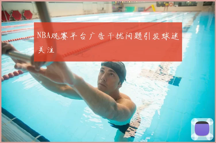 NBA观赛平台广告干扰问题引发球迷关注