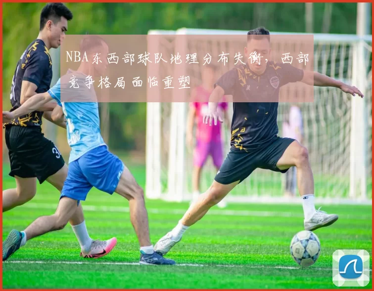 NBA东西部球队地理分布失衡,西部竞争格局面临重塑