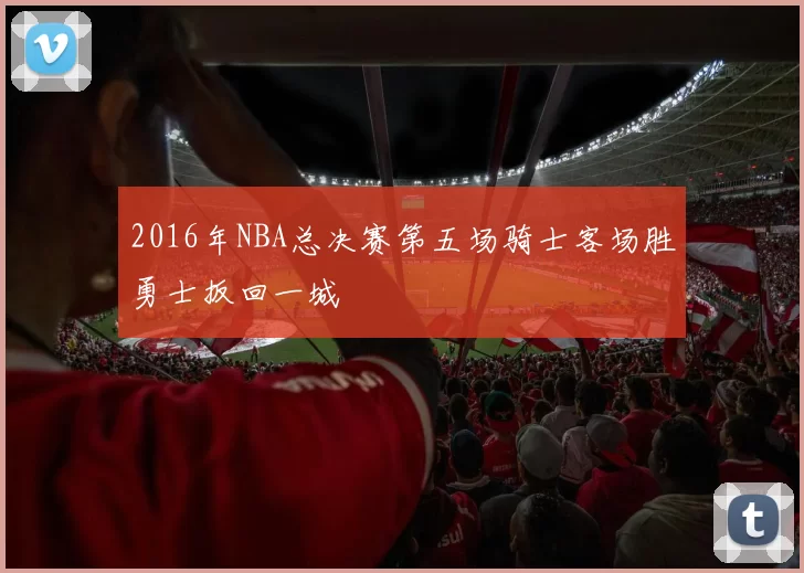 2016年NBA总决赛第五场骑士客场胜勇士扳回一城