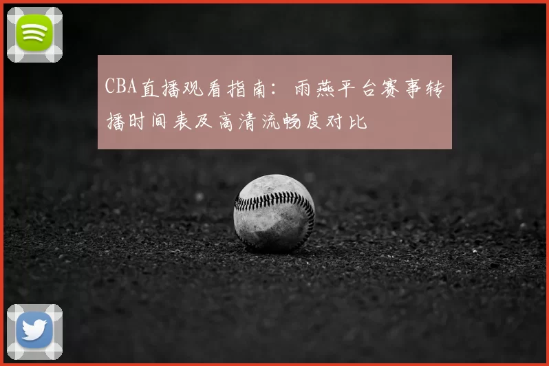 CBA直播观看指南：雨燕平台赛事转播时间表及高清流畅度对比