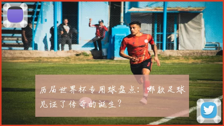 历届世界杯专用球盘点：哪款足球见证了传奇的诞生？