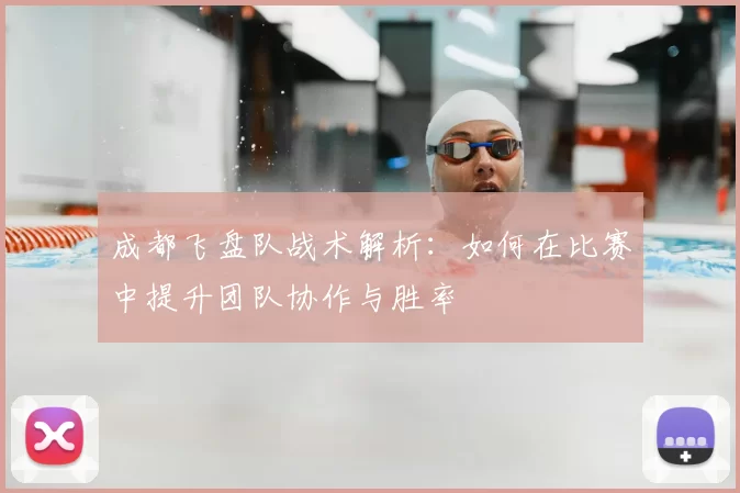 成都飞盘队战术解析:如何在比赛中提升团队协作与胜率